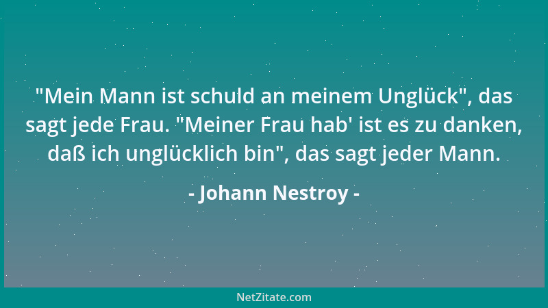 Johann Nestroy -  "Mein Mann ist schuld an meinem Unglück ", das sagt jede Frau.  "Meiner Frau hab ' ist es zu danken, daß ich...