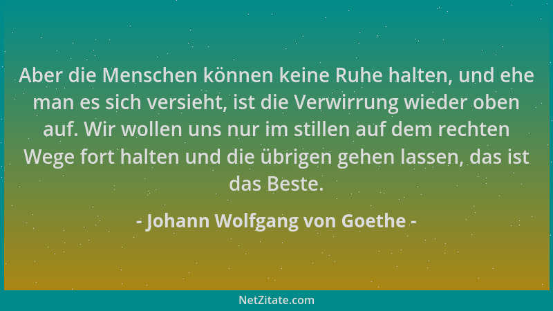 Johann Wolfgang von Goethe - Aber die Menschen können keine Ruhe halten, und ehe man es sich versieht, ist die Verwirrung w...