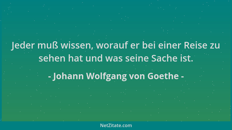 Johann Wolfgang von Goethe - Jeder muß wissen, worauf er bei einer Reise zu sehen hat und was seine Sache ist....