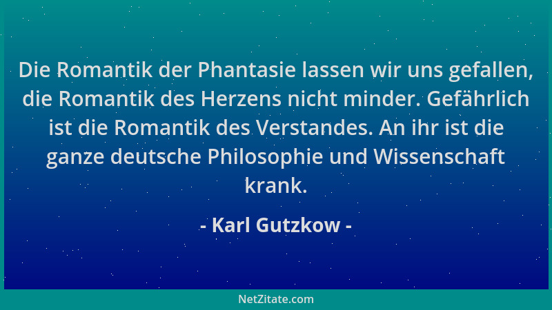Karl Gutzkow - Die Romantik der Phantasie lassen wir uns gefallen, die Romantik des Herzens nicht minder. Gefährlich ist di...