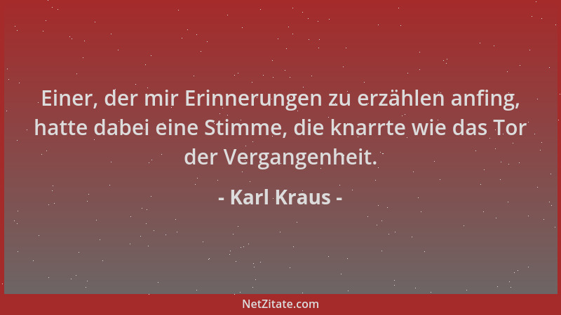 Karl Kraus - Einer, der mir Erinnerungen zu erzählen anfing, hatte dabei eine Stimme, die knarrte wie das Tor der Vergangen...