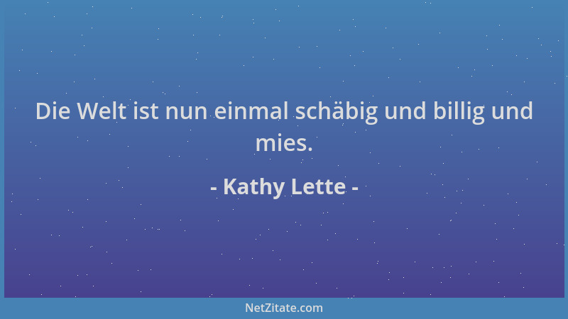 Kathy Lette - Die Welt ist nun einmal schäbig und billig und mies....