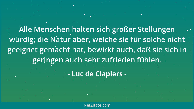 Luc de Clapiers - Alle Menschen halten sich großer Stellungen würdig; die Natur aber, welche sie für solche nicht geeignet...