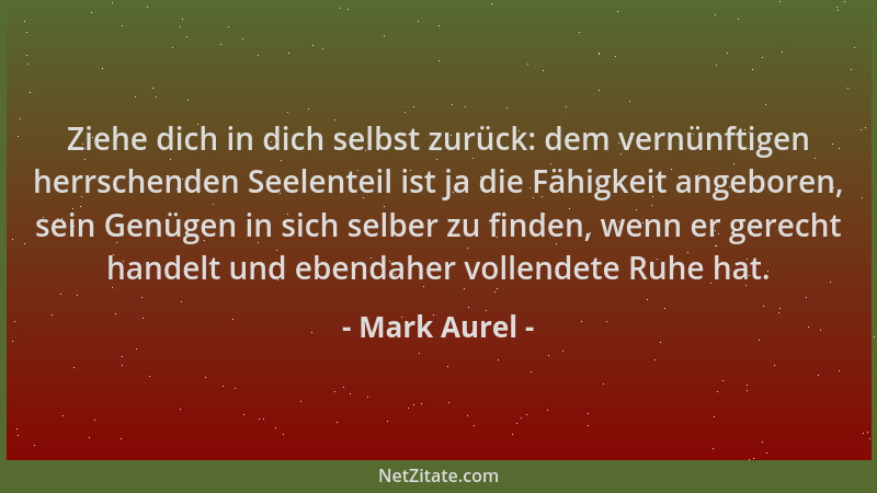 Mark Aurel - Ziehe dich in dich selbst zurück: dem vernünftigen herrschenden Seelenteil ist ja die Fähigkeit angeboren, sei...