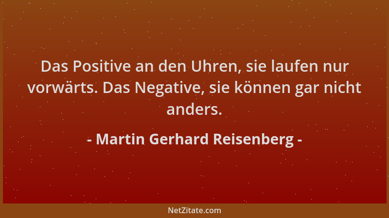Martin Gerhard Reisenberg - Das Positive an den Uhren, sie laufen nur vorwärts. Das Negative, sie können gar nicht anders....