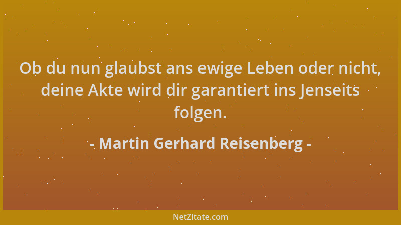 Martin Gerhard Reisenberg - Ob du nun glaubst ans ewige Leben oder nicht, deine Akte wird dir garantiert ins Jenseits folge...
