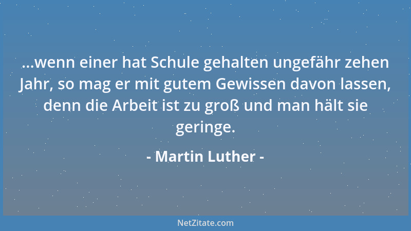 Martin Luther - ...wenn einer hat Schule gehalten ungefähr zehen Jahr, so mag er mit gutem Gewissen davon lassen, denn die...