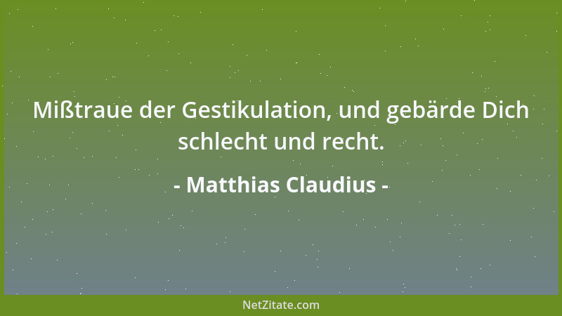 Matthias Claudius - Mißtraue der Gestikulation, und gebärde Dich schlecht und recht....