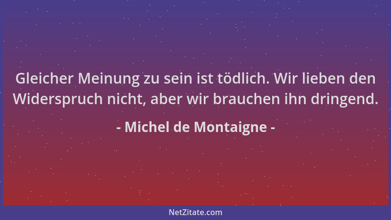 Michel de Montaigne - Gleicher Meinung zu sein ist tödlich. Wir lieben den Widerspruch nicht, aber wir brauchen ihn dringen...