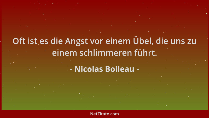 Nicolas Boileau - Oft ist es die Angst vor einem Übel, die uns zu einem schlimmeren führt....