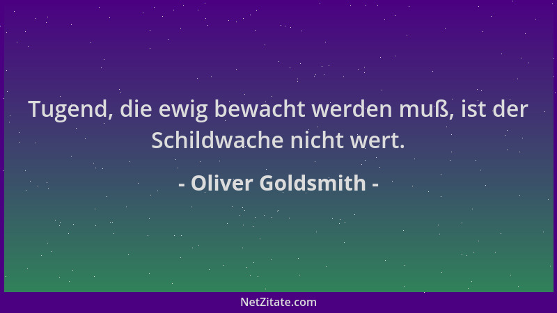Oliver Goldsmith - Tugend, die ewig bewacht werden muß, ist der Schildwache nicht wert....