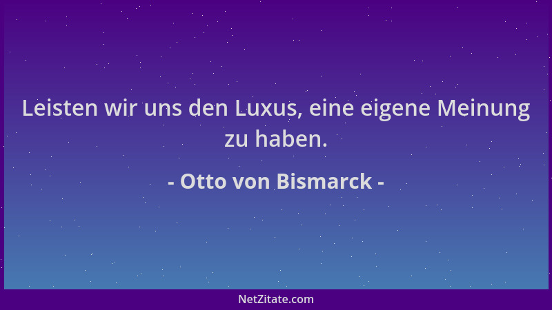 Otto von Bismarck - Leisten wir uns den Luxus, eine eigene Meinung zu haben....