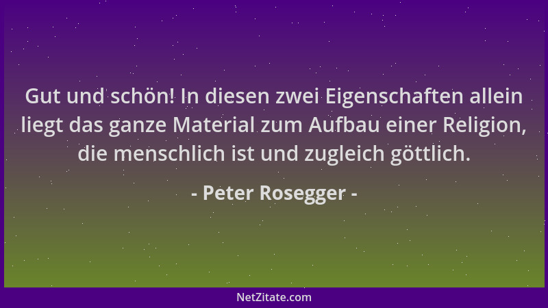 Peter Rosegger - Gut und schön! In diesen zwei Eigenschaften allein liegt das ganze Material zum Aufbau einer Religion, die...