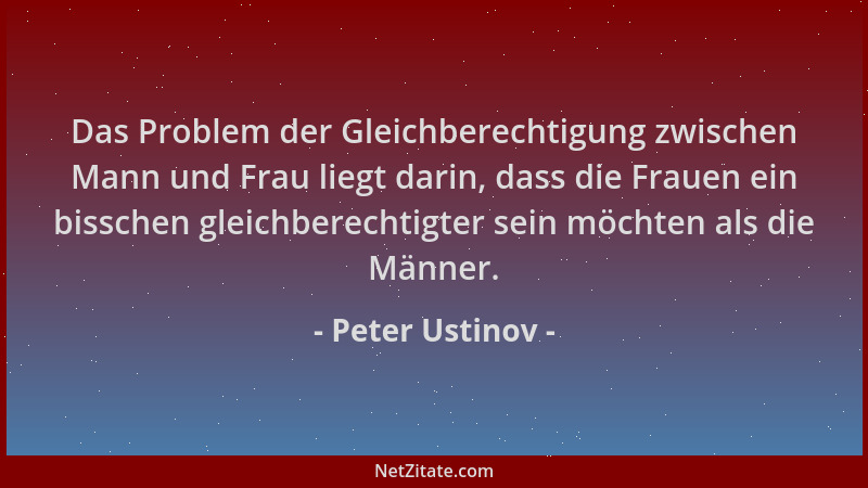 Peter Ustinov - Das Problem der Gleichberechtigung zwischen Mann und Frau liegt darin, dass die Frauen ein bisschen gleichb...