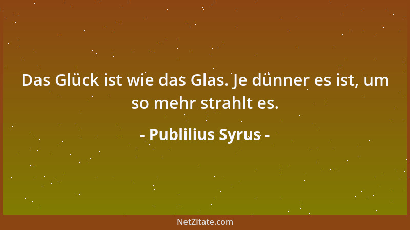 Publilius Syrus - Das Glück ist wie das Glas. Je dünner es ist, um so mehr strahlt es....