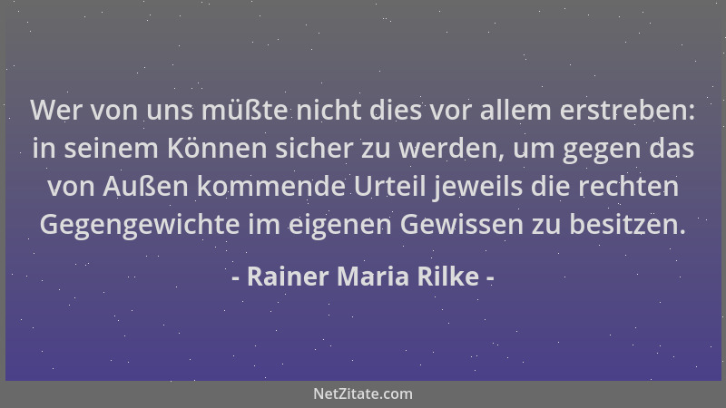 Rainer Maria Rilke - Wer von uns müßte nicht dies vor allem erstreben: in seinem Können sicher zu werden, um gegen das von...