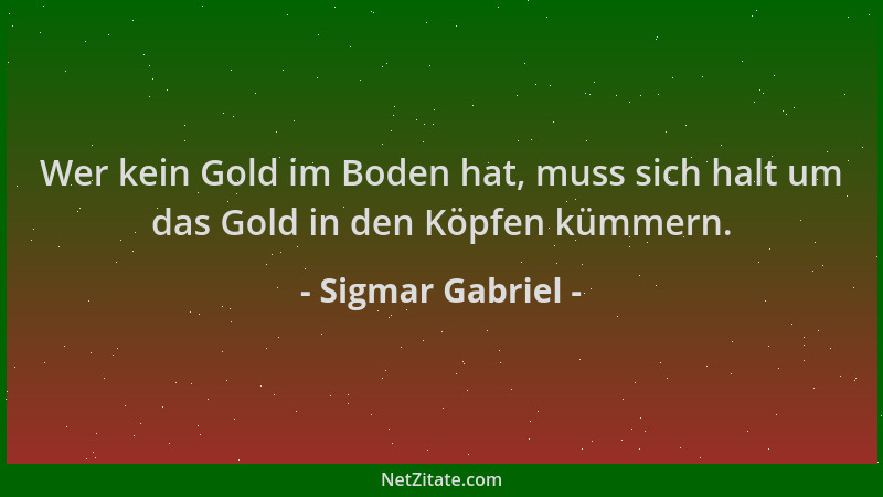 Sigmar Gabriel - Wer kein Gold im Boden hat, muss sich halt um das Gold in den Köpfen kümmern....
