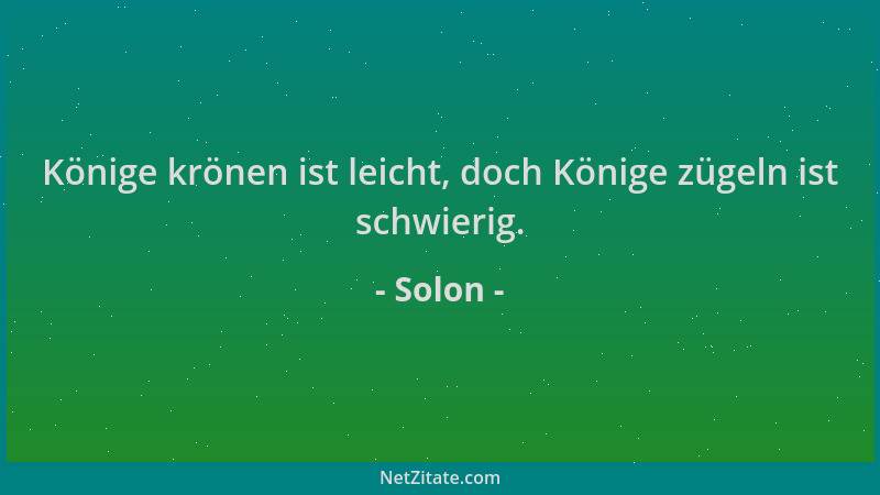 Solon - Könige krönen ist leicht, doch Könige zügeln ist schwierig....