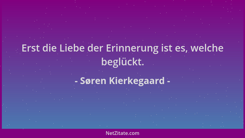 Søren Kierkegaard - Erst die Liebe der Erinnerung ist es, welche beglückt....