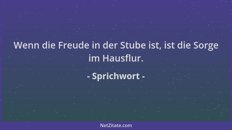 Sprichwort - Wenn die Freude in der Stube ist, ist die Sorge im Hausflur....