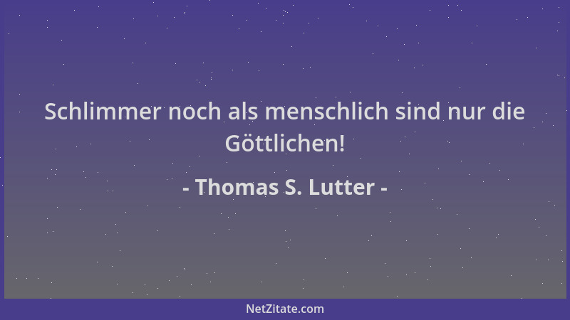 Thomas S. Lutter - Schlimmer noch als menschlich sind nur die Göttlichen!...