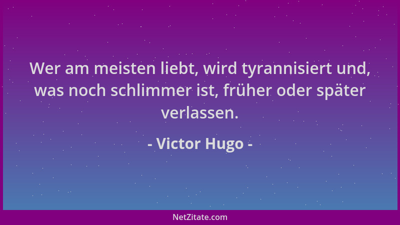 Victor Hugo - Wer am meisten liebt, wird tyrannisiert und, was noch schlimmer ist, früher oder später verlassen....