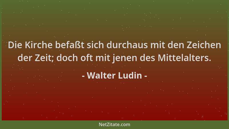 Walter Ludin - Die Kirche befaßt sich durchaus mit den Zeichen der Zeit; doch oft mit jenen des Mittelalters....