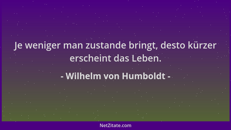 Wilhelm von Humboldt - Je weniger man zustande bringt, desto kürzer erscheint das Leben....