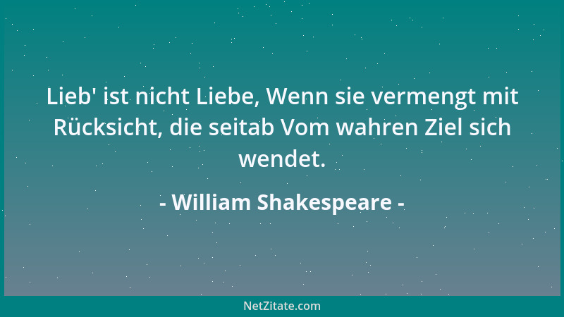 William Shakespeare - Lieb ' ist nicht Liebe, Wenn sie vermengt mit Rücksicht, die seitab Vom wahren Ziel sich wendet....