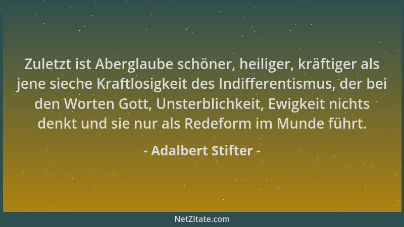 Adalbert Stifter - Zuletzt ist Aberglaube schöner, heiliger, kräftiger als jene sieche Kraftlosigkeit des Indifferentismus,...