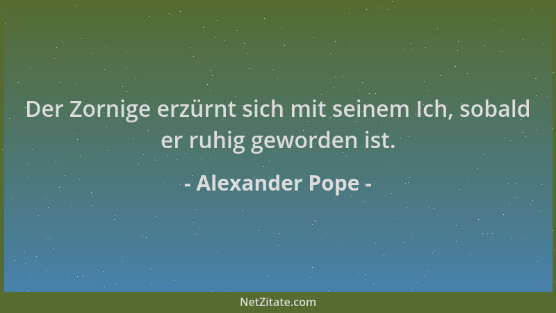 Alexander Pope - Der Zornige erzürnt sich mit seinem Ich, sobald er ruhig geworden ist....