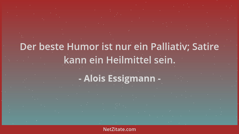 Alois Essigmann - Der beste Humor ist nur ein Palliativ; Satire kann ein Heilmittel sein....
