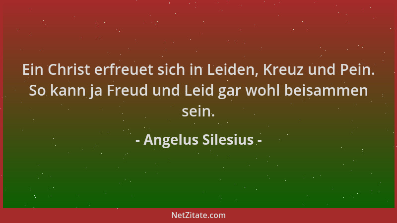 Angelus Silesius - Ein Christ erfreuet sich in Leiden, Kreuz und Pein. So kann ja Freud und Leid gar wohl beisammen sein....