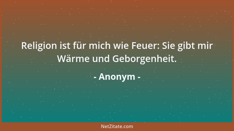 Anonym - Religion ist für mich wie Feuer: Sie gibt mir Wärme und Geborgenheit....