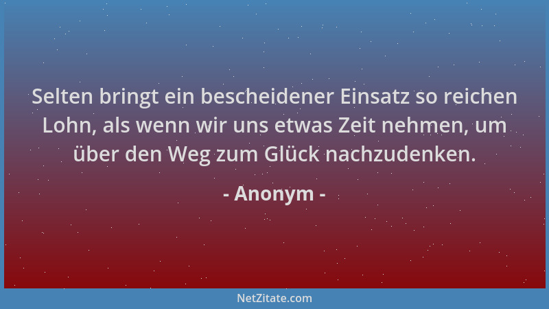 Anonym - Selten bringt ein bescheidener Einsatz so reichen Lohn, als wenn wir uns etwas Zeit nehmen, um über den Weg zum Gl...