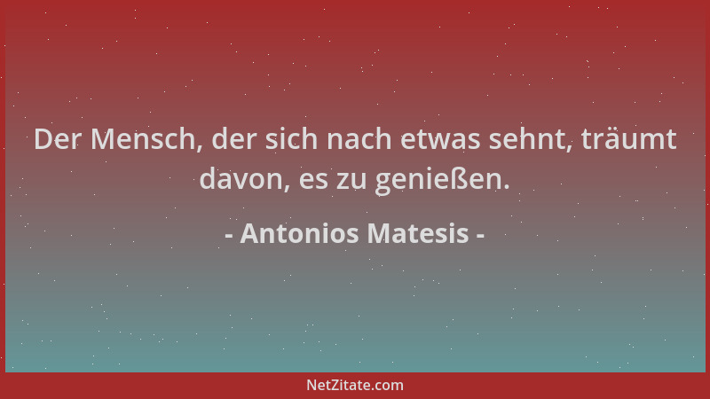 Antonios Matesis - Der Mensch, der sich nach etwas sehnt, träumt davon, es zu genießen....