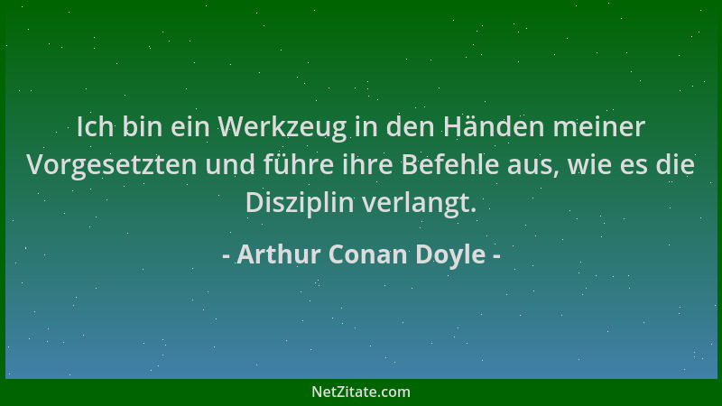 Arthur Conan Doyle - Ich bin ein Werkzeug in den Händen meiner Vorgesetzten und führe ihre Befehle aus, wie es die Diszipli...