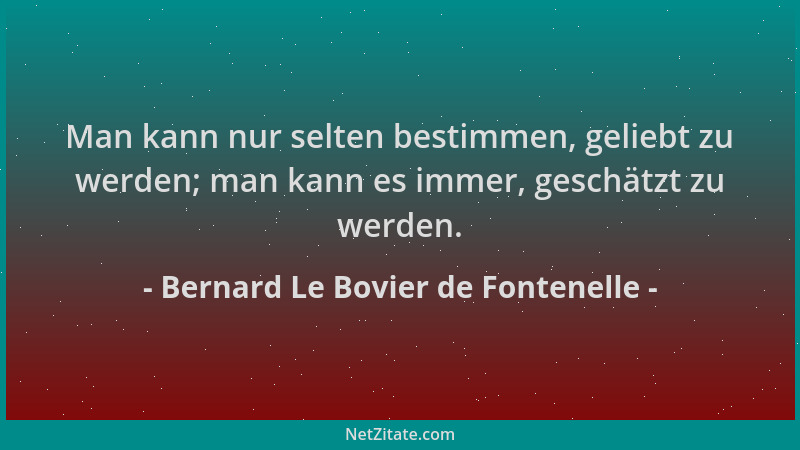 Bernard Le Bovier de Fontenelle - Man kann nur selten bestimmen, geliebt zu werden; man kann es immer, geschätzt zu werden....