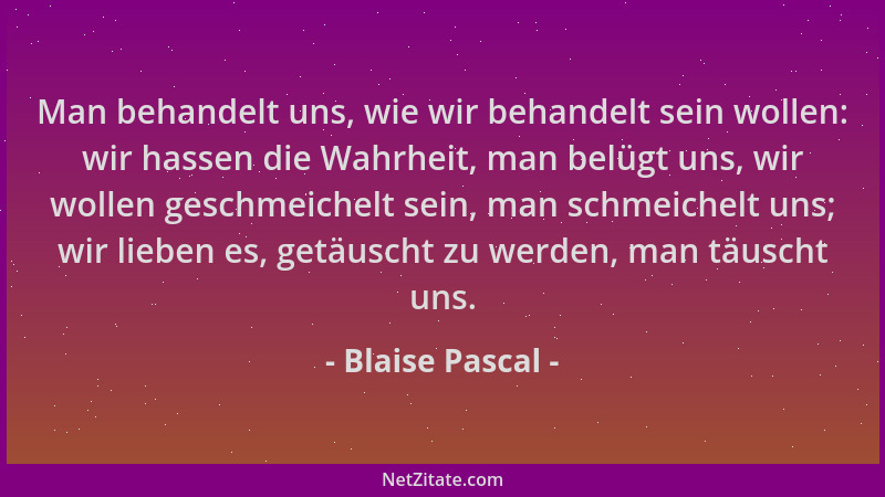 Blaise Pascal - Man behandelt uns, wie wir behandelt sein wollen: wir hassen die Wahrheit, man belügt uns, wir wollen gesch...