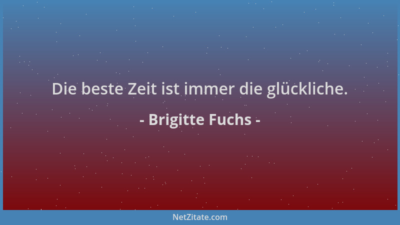 Brigitte Fuchs - Die beste Zeit ist immer die glückliche....