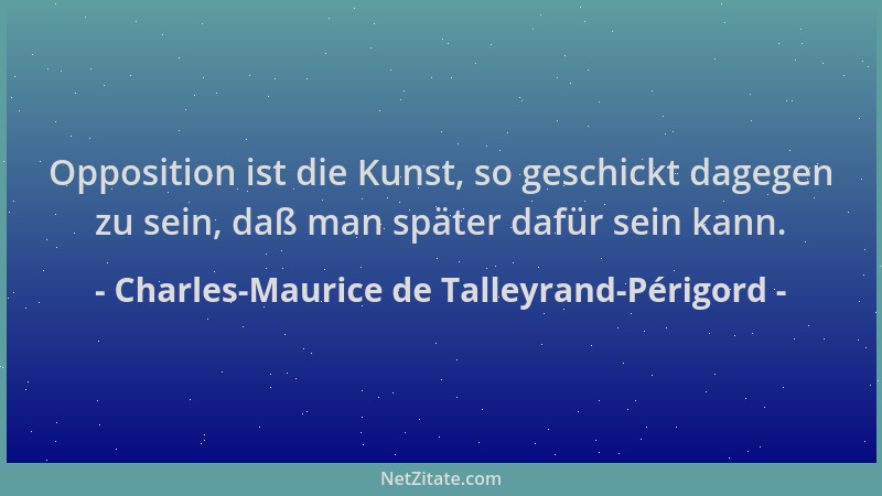 Charles-Maurice de Talleyrand-Périgord - Opposition ist die Kunst, so geschickt dagegen zu sein, daß man später dafür sein...