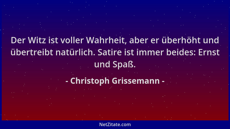 Christoph Grissemann - Der Witz ist voller Wahrheit, aber er überhöht und übertreibt natürlich. Satire ist immer beides: Er...
