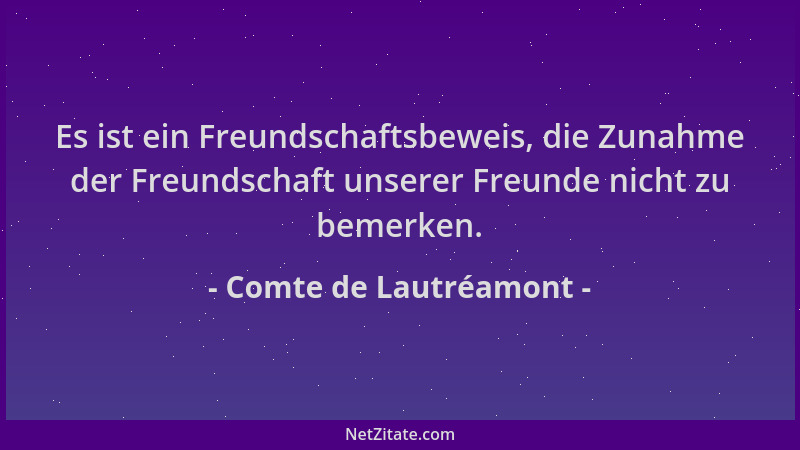 Comte de Lautréamont - Es ist ein Freundschaftsbeweis, die Zunahme der Freundschaft unserer Freunde nicht zu bemerken....