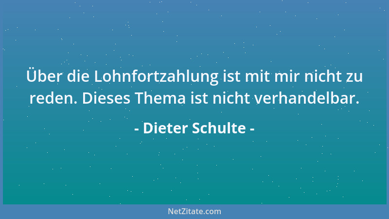 Dieter Schulte - Über die Lohnfortzahlung ist mit mir nicht zu reden. Dieses Thema ist nicht verhandelbar....