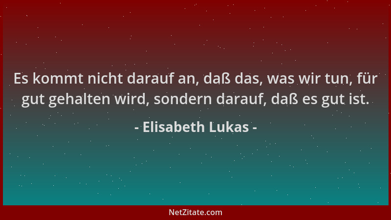 Elisabeth Lukas - Es kommt nicht darauf an, daß das, was wir tun, für gut gehalten wird, sondern darauf, daß es gut ist....