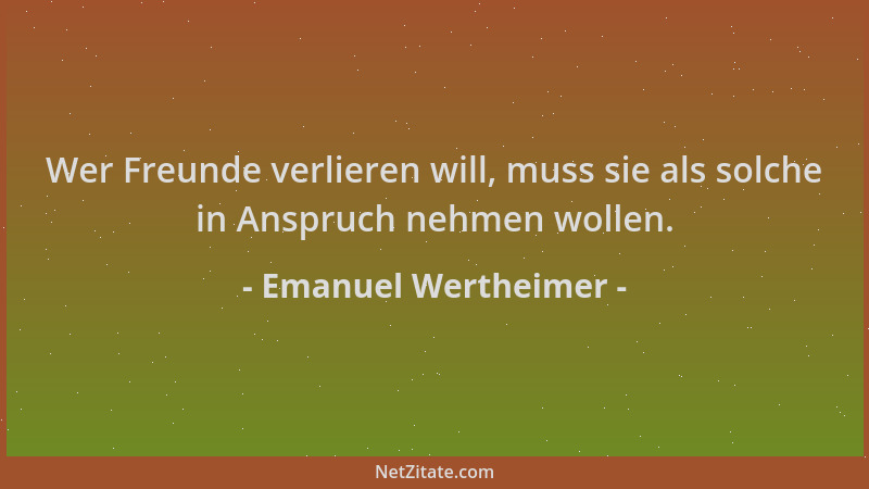 Emanuel Wertheimer - Wer Freunde verlieren will, muss sie als solche in Anspruch nehmen wollen....