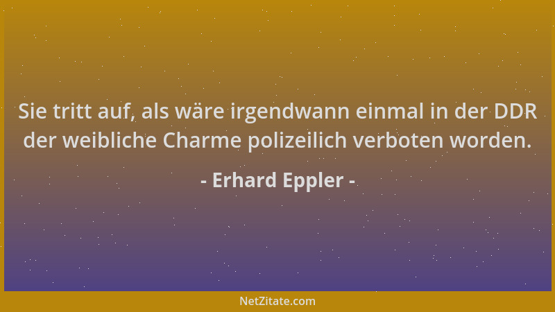Erhard Eppler - Sie tritt auf, als wäre irgendwann einmal in der DDR der weibliche Charme polizeilich verboten worden....