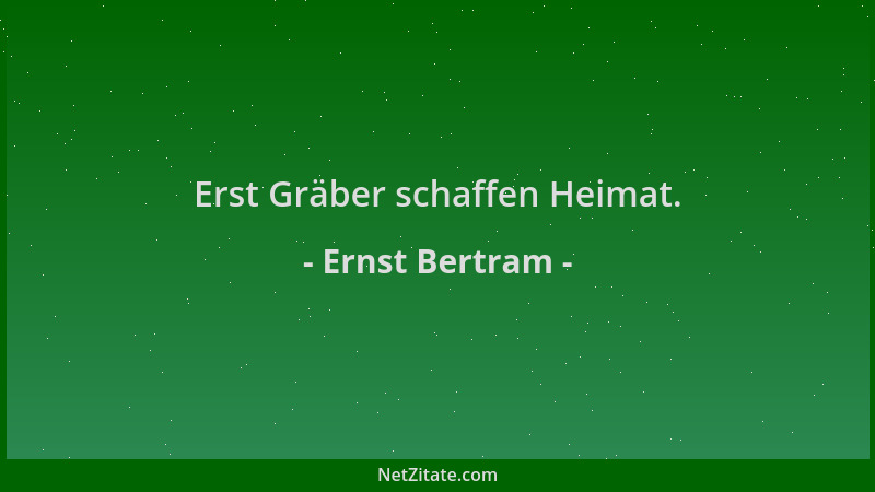 Ernst Bertram - Erst Gräber schaffen Heimat....