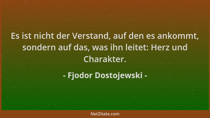 Fjodor Dostojewski - Es ist nicht der Verstand, auf den es ankommt, sondern auf das, was ihn leitet: Herz und Charakter....
