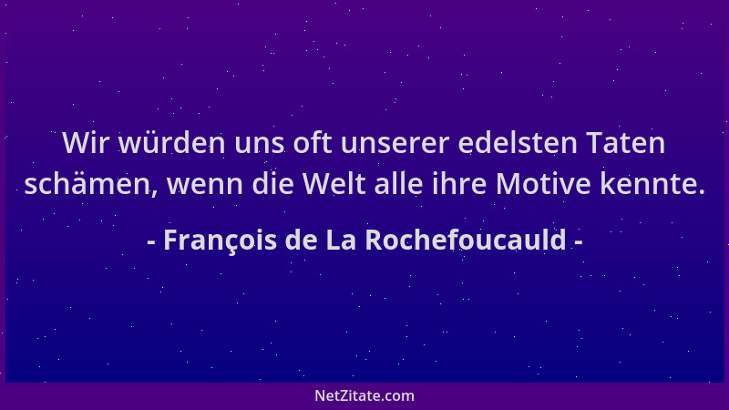 François de La Rochefoucauld - Wir würden uns oft unserer edelsten Taten schämen, wenn die Welt alle ihre Motive kennte....